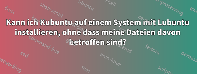 Kann ich Kubuntu auf einem System mit Lubuntu installieren, ohne dass meine Dateien davon betroffen sind?
