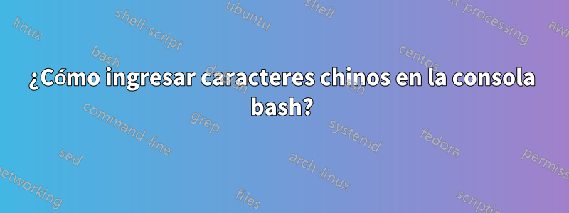 ¿Cómo ingresar caracteres chinos en la consola bash?