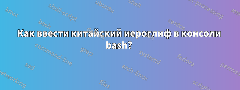Как ввести китайский иероглиф в консоли bash?
