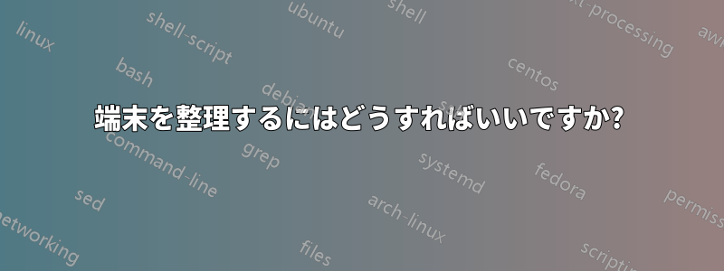 端末を整理するにはどうすればいいですか?