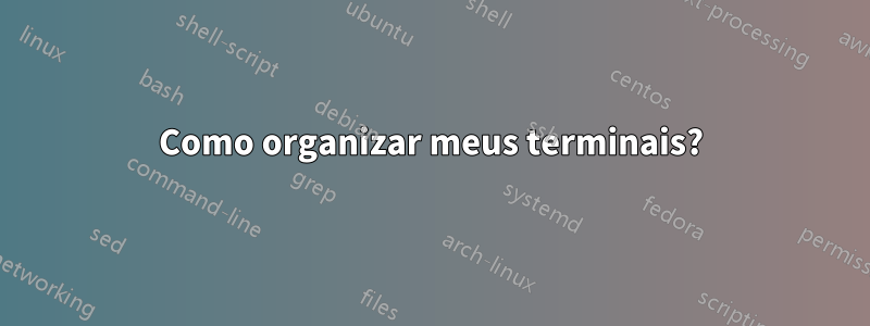 Como organizar meus terminais?