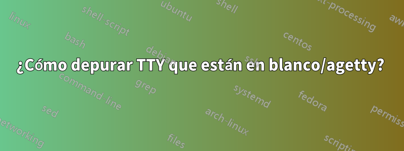 ¿Cómo depurar TTY que están en blanco/agetty?