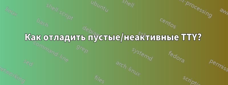 Как отладить пустые/неактивные TTY?