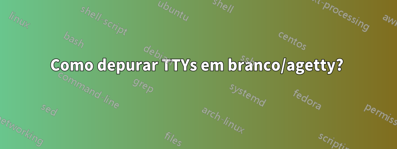 Como depurar TTYs em branco/agetty?