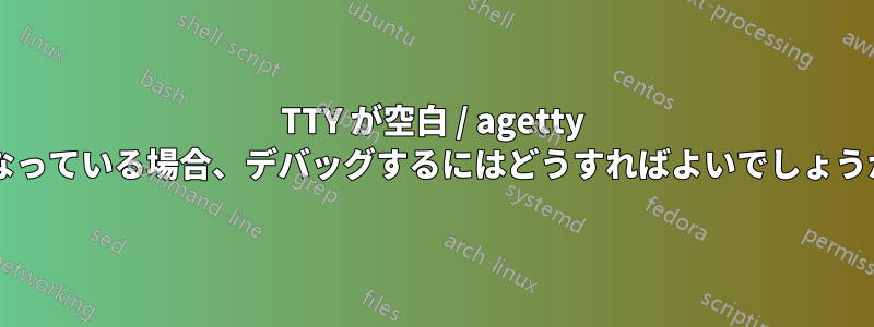 TTY が空白 / agetty になっている場合、デバッグするにはどうすればよいでしょうか?