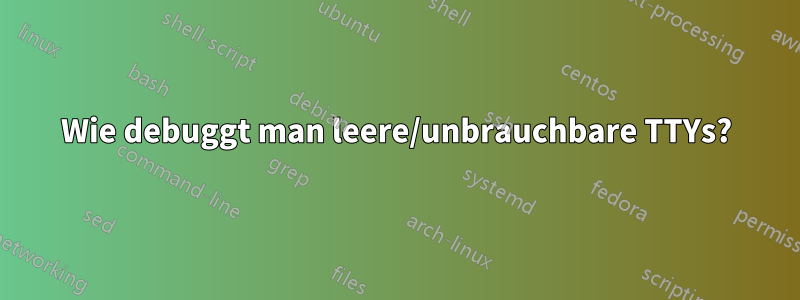Wie debuggt man leere/unbrauchbare TTYs?