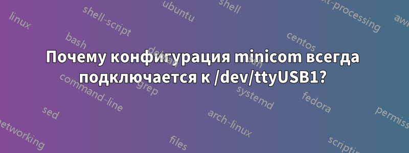 Почему конфигурация minicom всегда подключается к /dev/ttyUSB1?