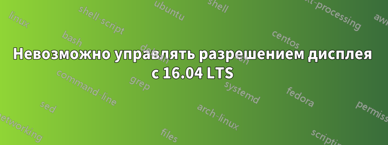 Невозможно управлять разрешением дисплея с 16.04 LTS