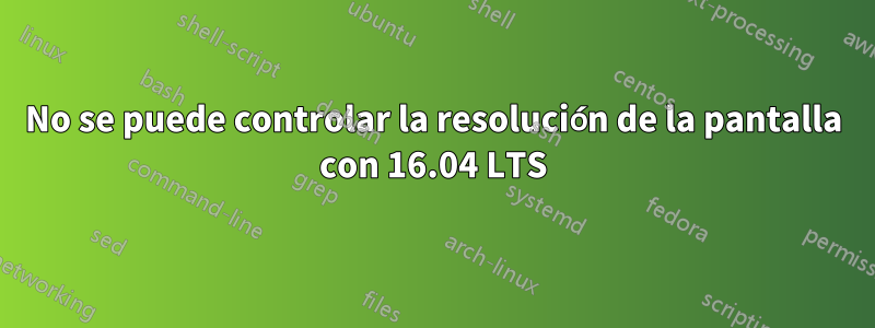 No se puede controlar la resolución de la pantalla con 16.04 LTS