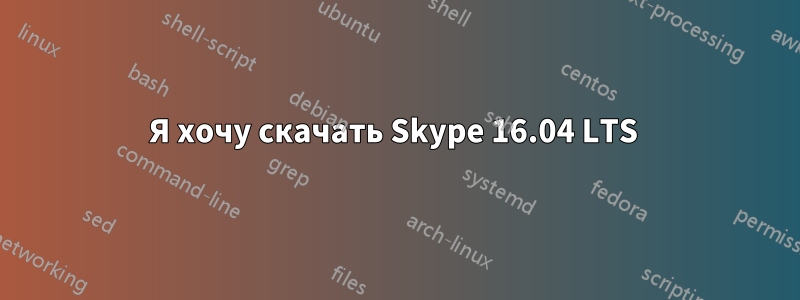 Я хочу скачать Skype 16.04 LTS 