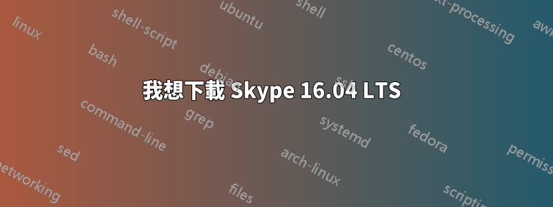 我想下載 Skype 16.04 LTS 