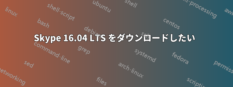 Skype 16.04 LTS をダウンロードしたい 