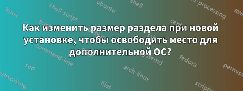 Как изменить размер раздела при новой установке, чтобы освободить место для дополнительной ОС?