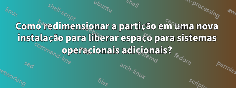 Como redimensionar a partição em uma nova instalação para liberar espaço para sistemas operacionais adicionais?