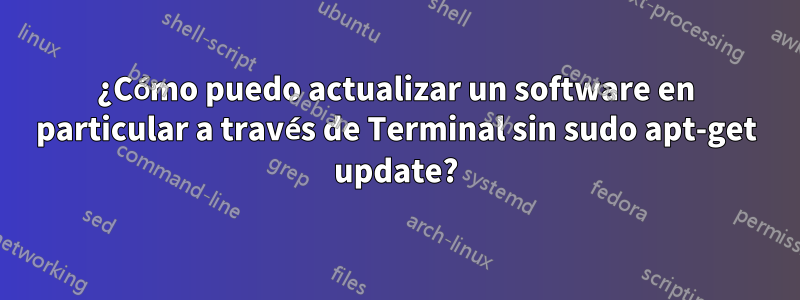 ¿Cómo puedo actualizar un software en particular a través de Terminal sin sudo apt-get update?
