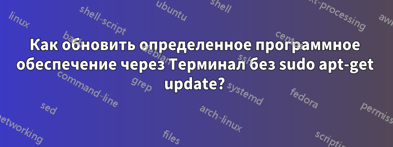 Как обновить определенное программное обеспечение через Терминал без sudo apt-get update?