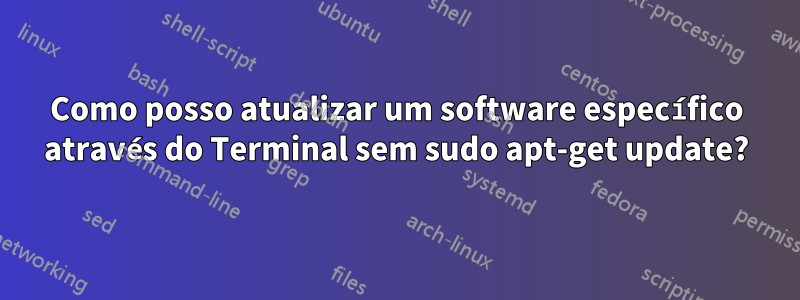 Como posso atualizar um software específico através do Terminal sem sudo apt-get update?