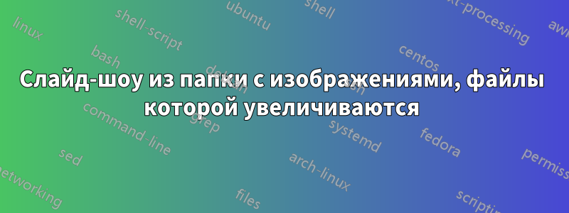 Слайд-шоу из папки с изображениями, файлы которой увеличиваются