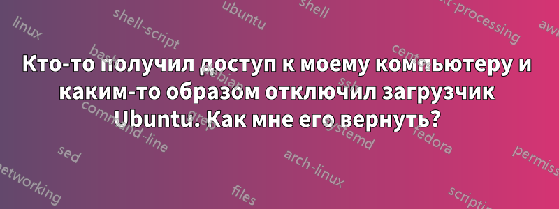 Кто-то получил доступ к моему компьютеру и каким-то образом отключил загрузчик Ubuntu. Как мне его вернуть?
