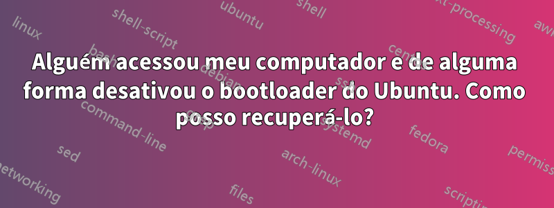 Alguém acessou meu computador e de alguma forma desativou o bootloader do Ubuntu. Como posso recuperá-lo?