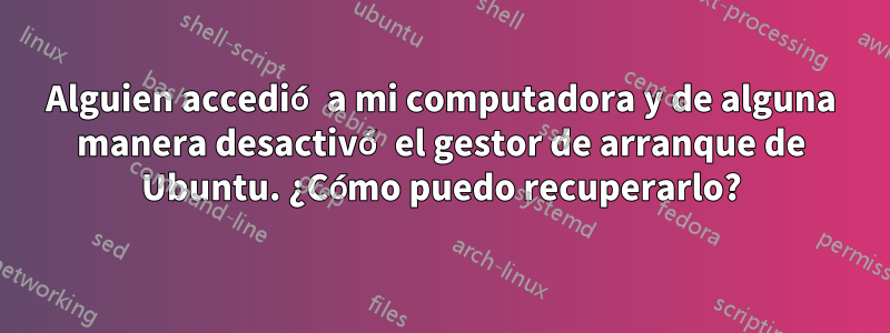 Alguien accedió a mi computadora y de alguna manera desactivó el gestor de arranque de Ubuntu. ¿Cómo puedo recuperarlo?