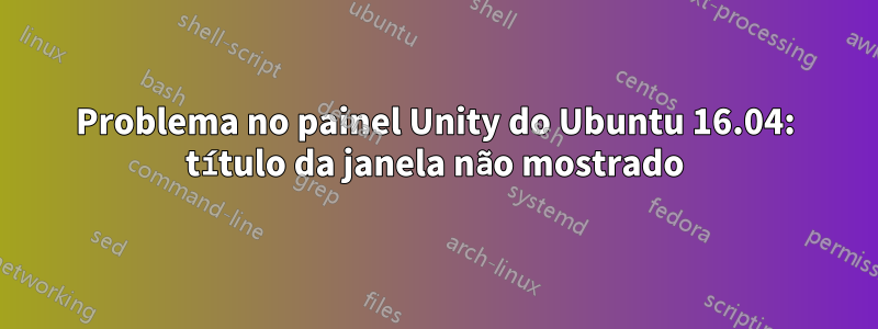 Problema no painel Unity do Ubuntu 16.04: título da janela não mostrado