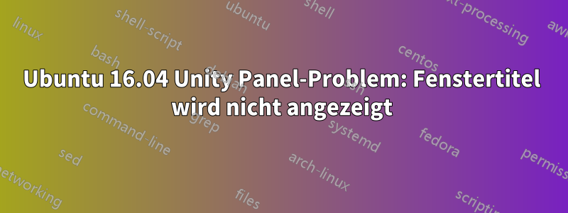 Ubuntu 16.04 Unity Panel-Problem: Fenstertitel wird nicht angezeigt