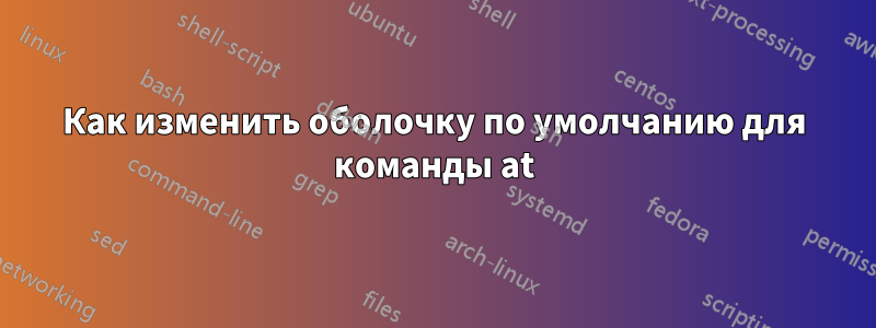 Как изменить оболочку по умолчанию для команды at
