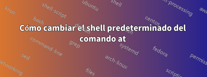 Cómo cambiar el shell predeterminado del comando at