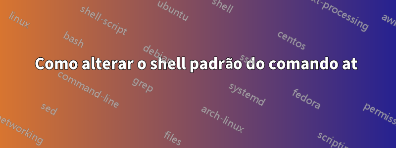 Como alterar o shell padrão do comando at