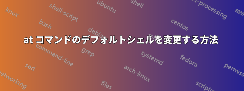 at コマンドのデフォルトシェルを変更する方法
