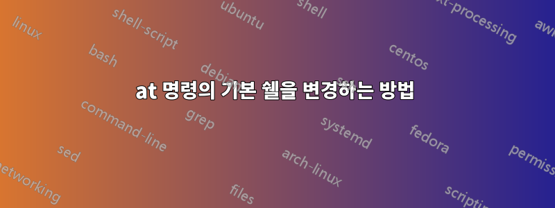 at 명령의 기본 쉘을 변경하는 방법