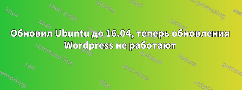 Обновил Ubuntu до 16.04, теперь обновления Wordpress не работают