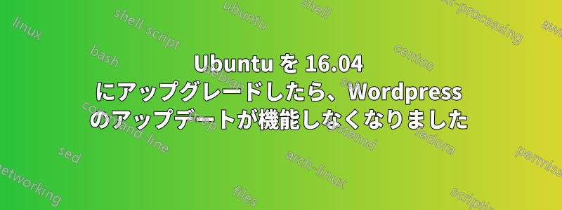 Ubuntu を 16.04 にアップグレードしたら、Wordpress のアップデートが機能しなくなりました