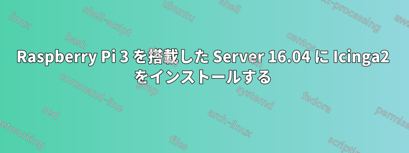 Raspberry Pi 3 を搭載した Server 16.04 に Icinga2 をインストールする