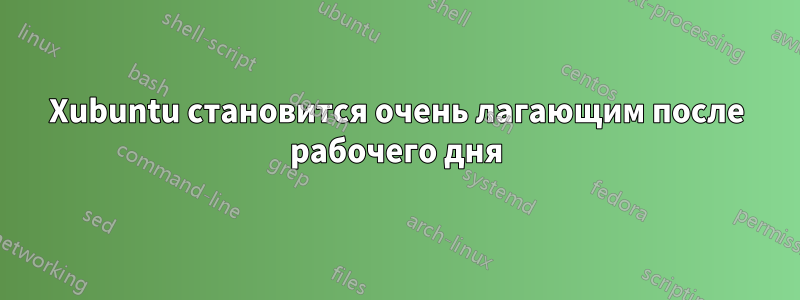 Xubuntu становится очень лагающим после рабочего дня