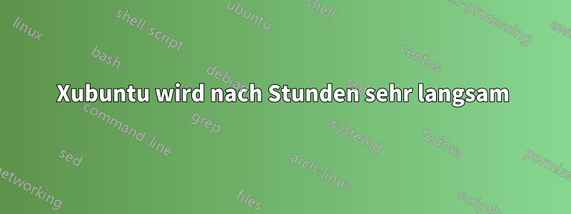 Xubuntu wird nach Stunden sehr langsam