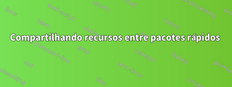 Compartilhando recursos entre pacotes rápidos