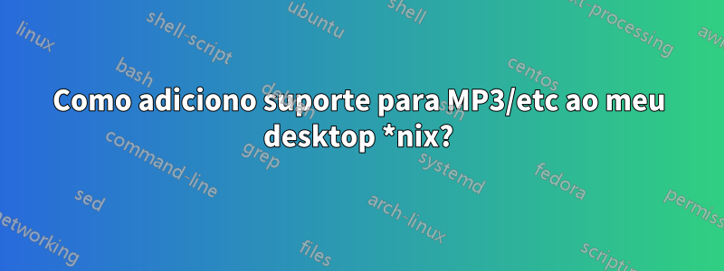 Como adiciono suporte para MP3/etc ao meu desktop *nix?