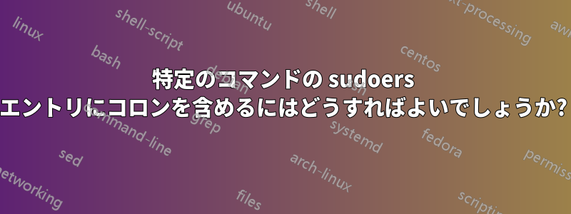特定のコマンドの sudoers エントリにコロンを含めるにはどうすればよいでしょうか?