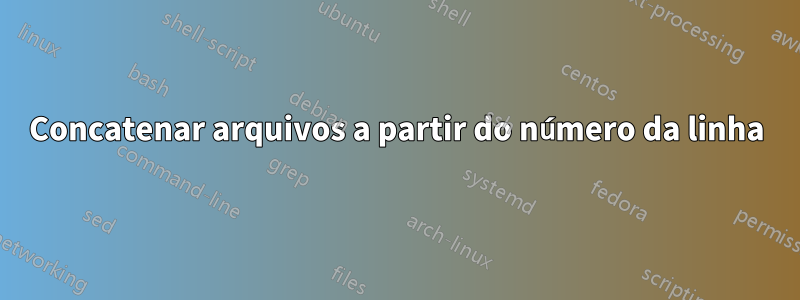 Concatenar arquivos a partir do número da linha