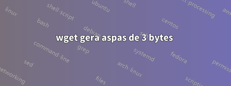 wget gera aspas de 3 bytes