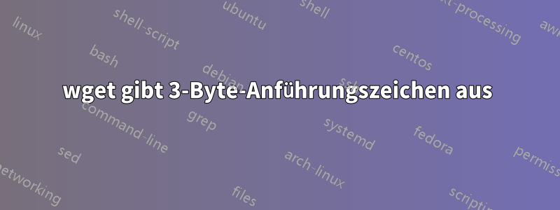 wget gibt 3-Byte-Anführungszeichen aus