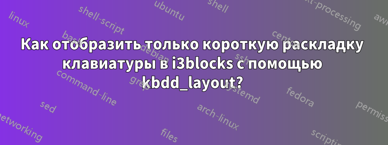 Как отобразить только короткую раскладку клавиатуры в i3blocks с помощью kbdd_layout?