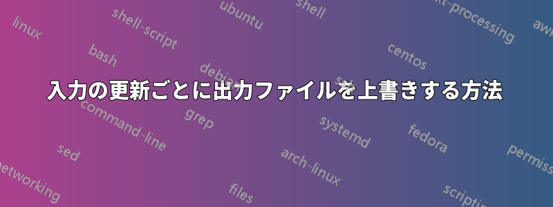 入力の更新ごとに出力ファイルを上書きする方法