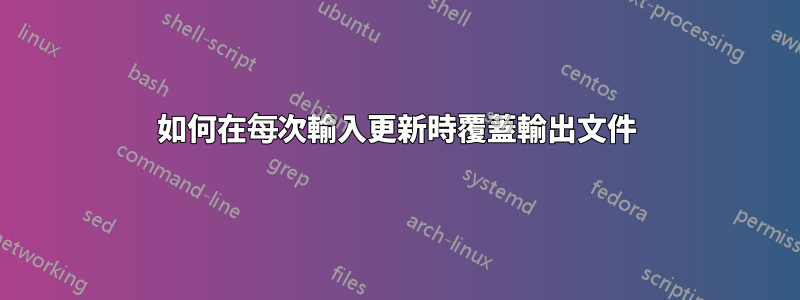 如何在每次輸入更新時覆蓋輸出文件