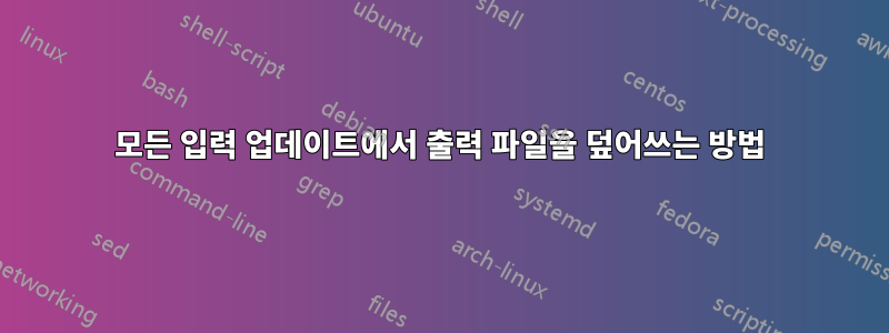 모든 입력 업데이트에서 출력 파일을 덮어쓰는 방법