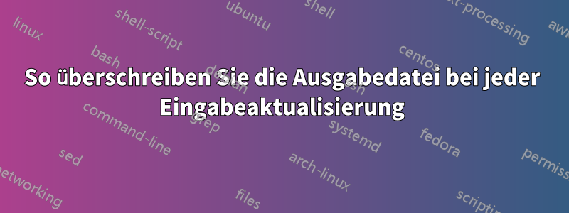 So überschreiben Sie die Ausgabedatei bei jeder Eingabeaktualisierung