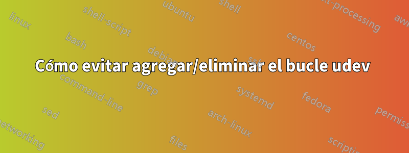 Cómo evitar agregar/eliminar el bucle udev