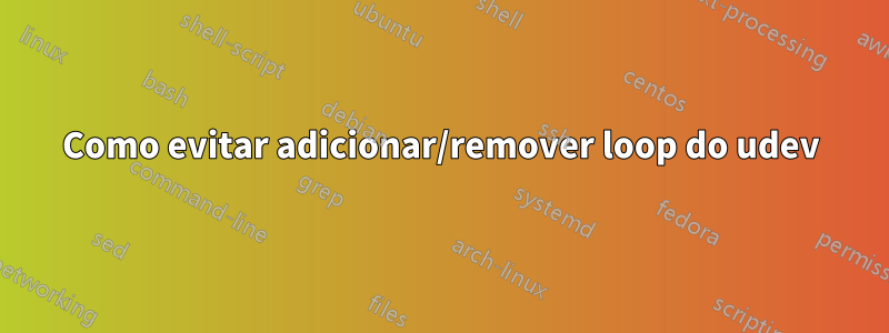 Como evitar adicionar/remover loop do udev